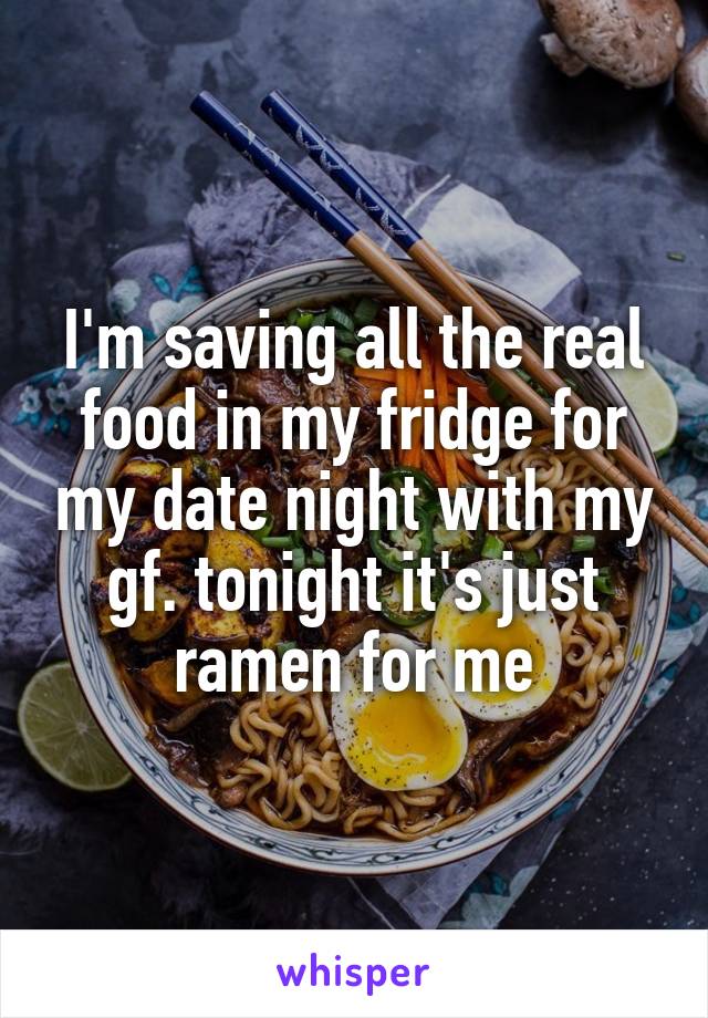 I'm saving all the real food in my fridge for my date night with my gf. tonight it's just ramen for me