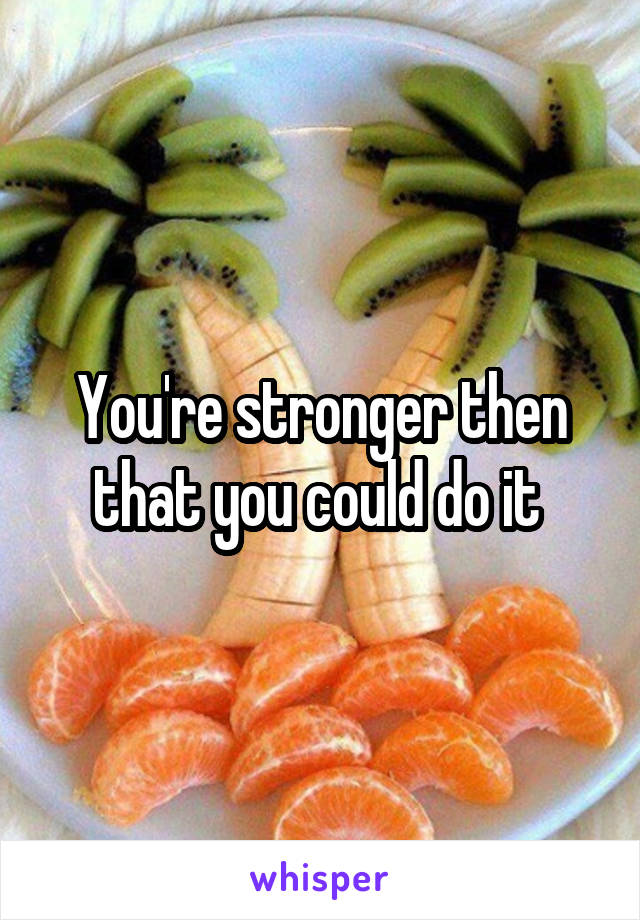 You're stronger then that you could do it 