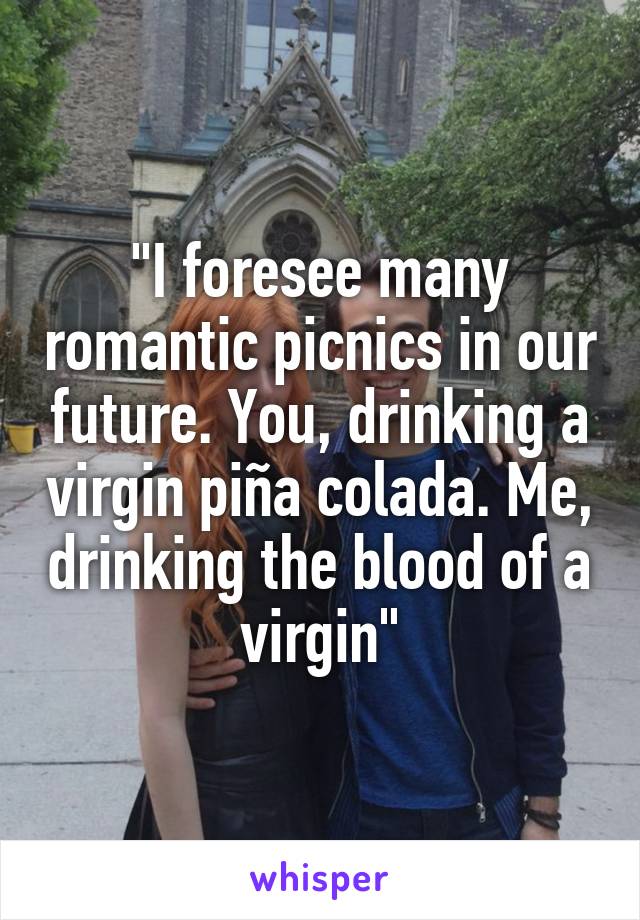 "I foresee many romantic picnics in our future. You, drinking a virgin piña colada. Me, drinking the blood of a virgin"