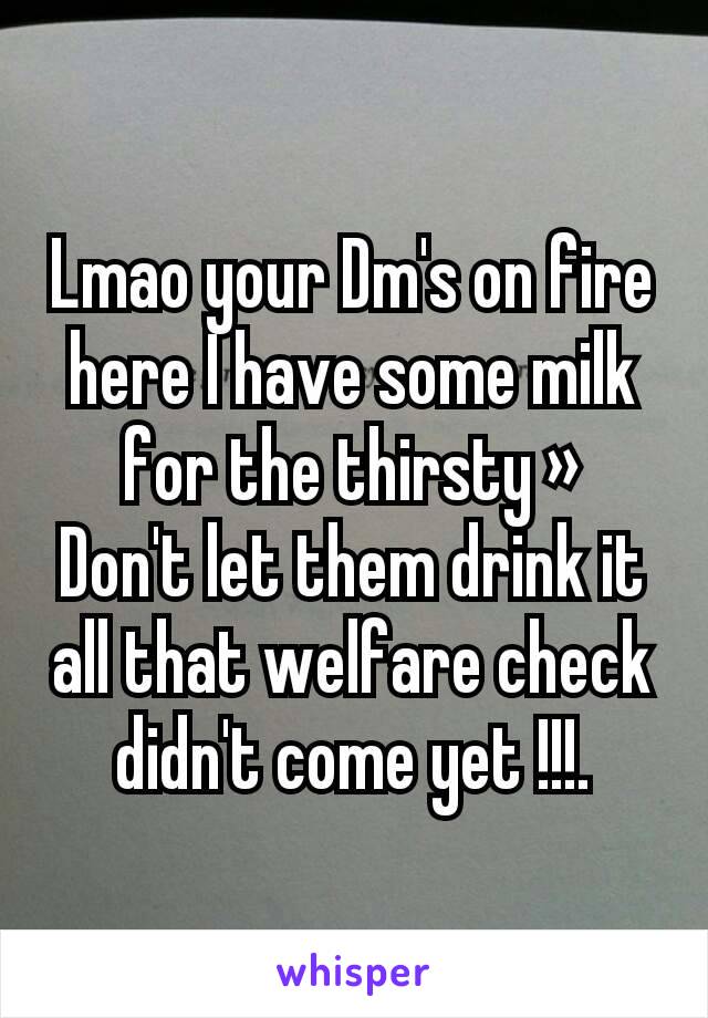 Lmao your Dm's on fire here I have some milk for the thirsty »
Don't let them drink it all that welfare check didn't come yet !!!.