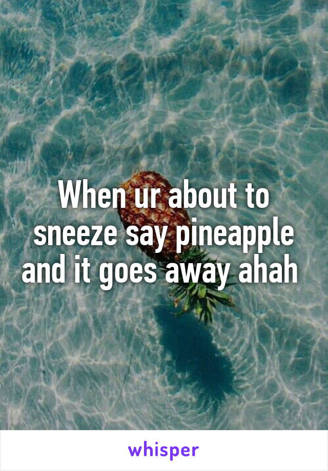 When ur about to sneeze say pineapple and it goes away ahah 