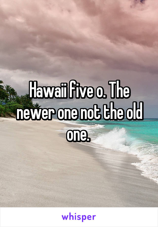 Hawaii five o. The newer one not the old one. 