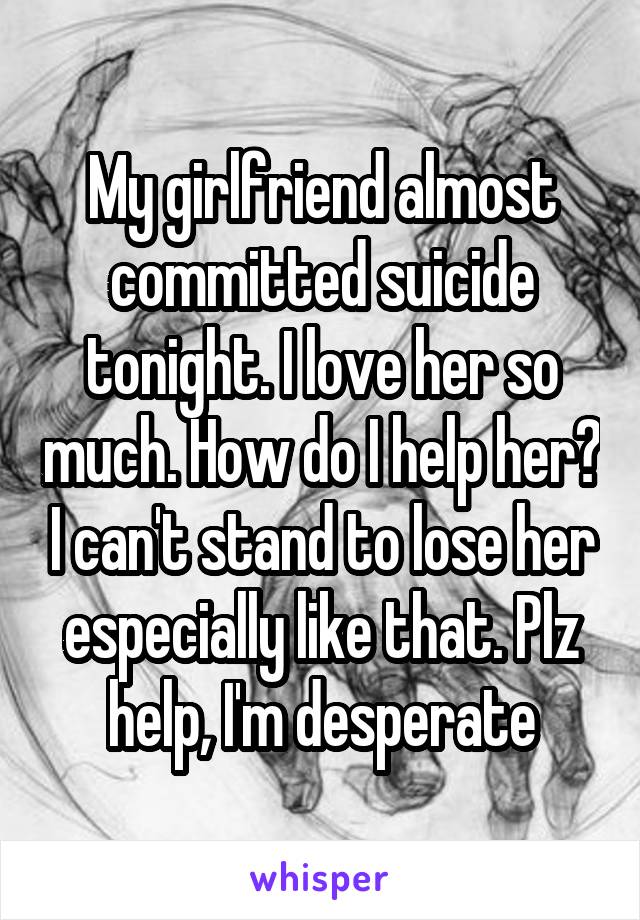 My girlfriend almost committed suicide tonight. I love her so much. How do I help her? I can't stand to lose her especially like that. Plz help, I'm desperate