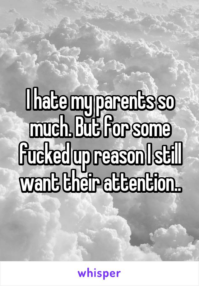 I hate my parents so much. But for some fucked up reason I still want their attention..