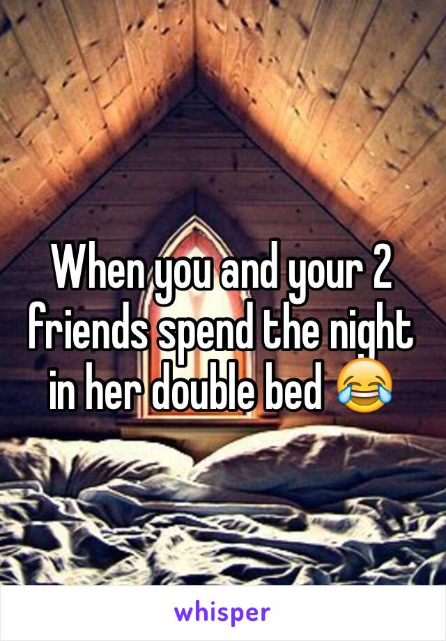 When you and your 2 friends spend the night in her double bed 😂