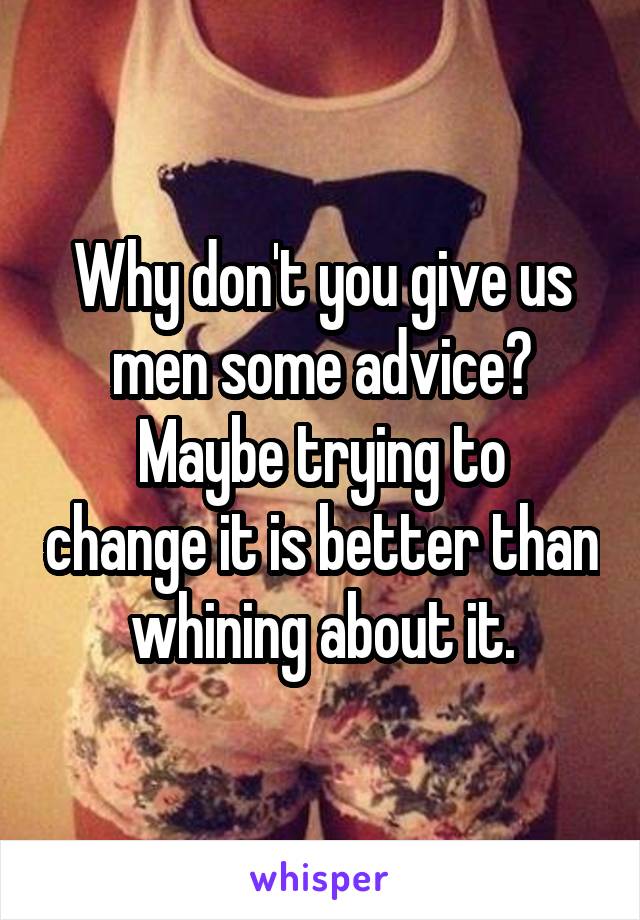 Why don't you give us men some advice?
Maybe trying to change it is better than whining about it.