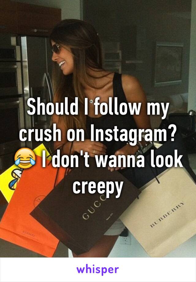 Should I follow my crush on Instagram? 😂 I don't wanna look creepy