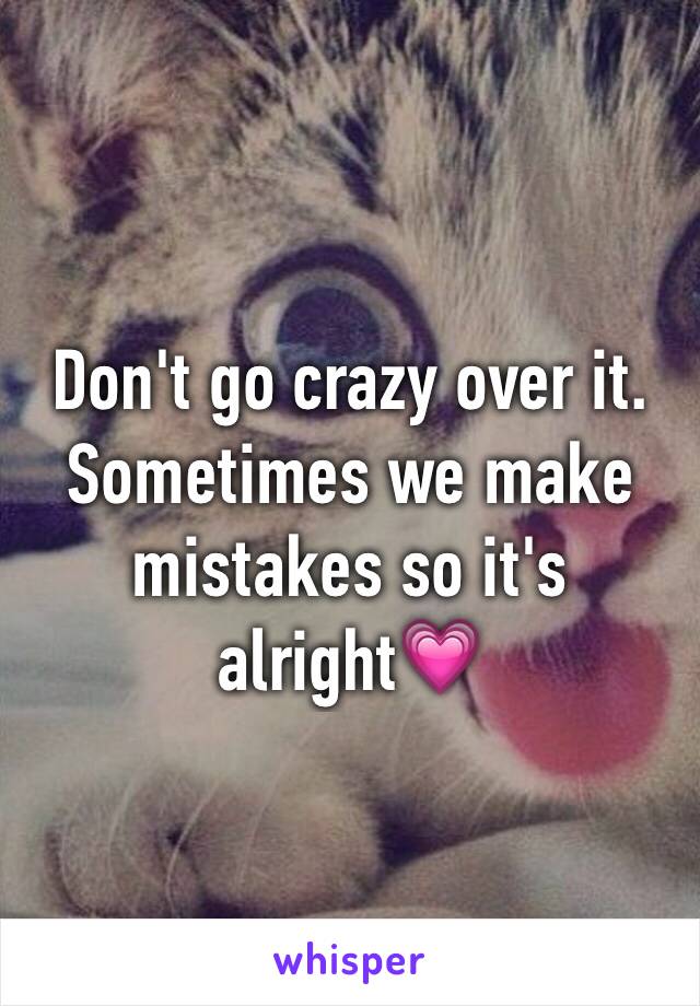 Don't go crazy over it. Sometimes we make mistakes so it's alright💗