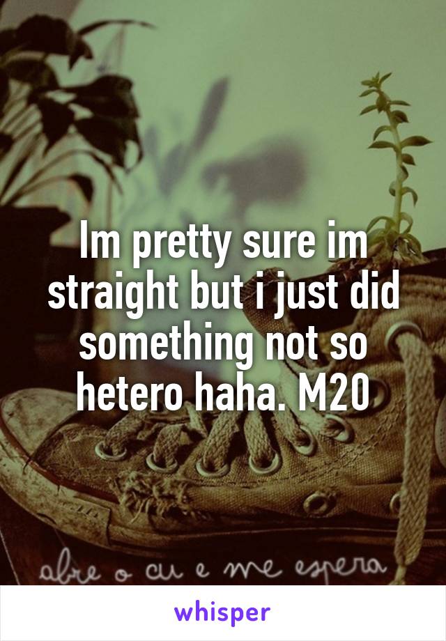 Im pretty sure im straight but i just did something not so hetero haha. M20