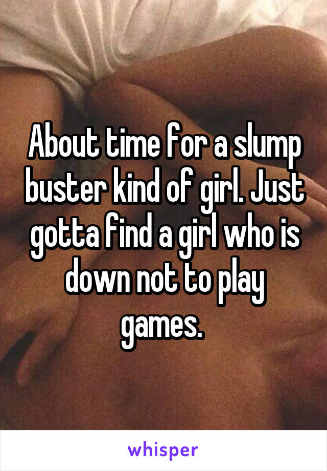 About time for a slump buster kind of girl. Just gotta find a girl who is down not to play games. 