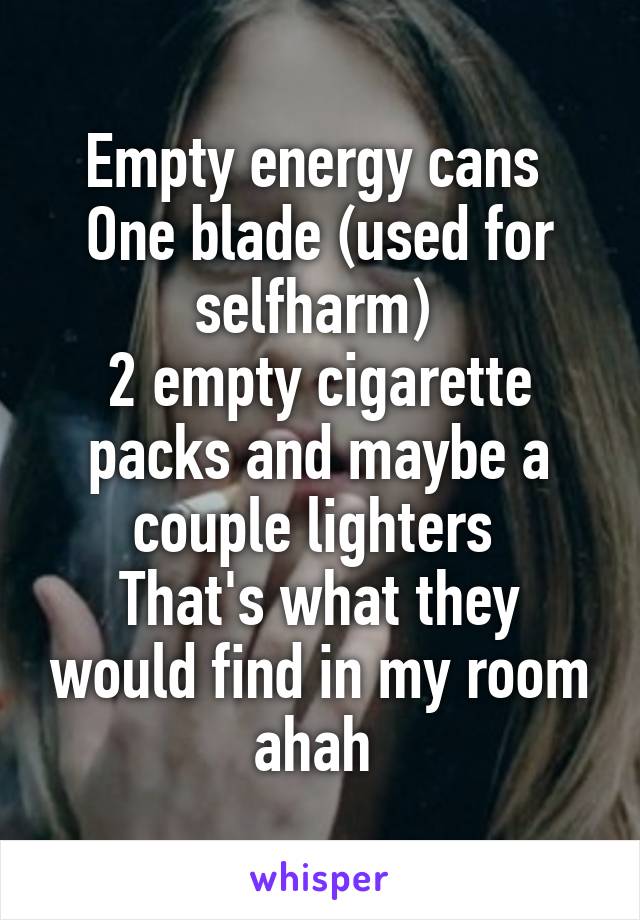 Empty energy cans 
One blade (used for selfharm) 
2 empty cigarette packs and maybe a couple lighters 
That's what they would find in my room ahah 