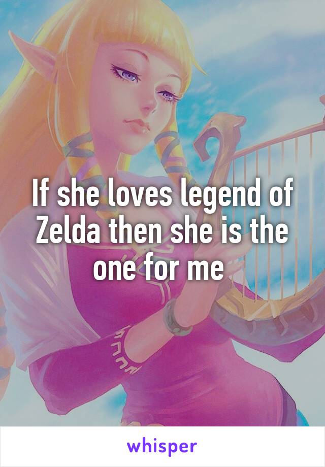 If she loves legend of Zelda then she is the one for me 