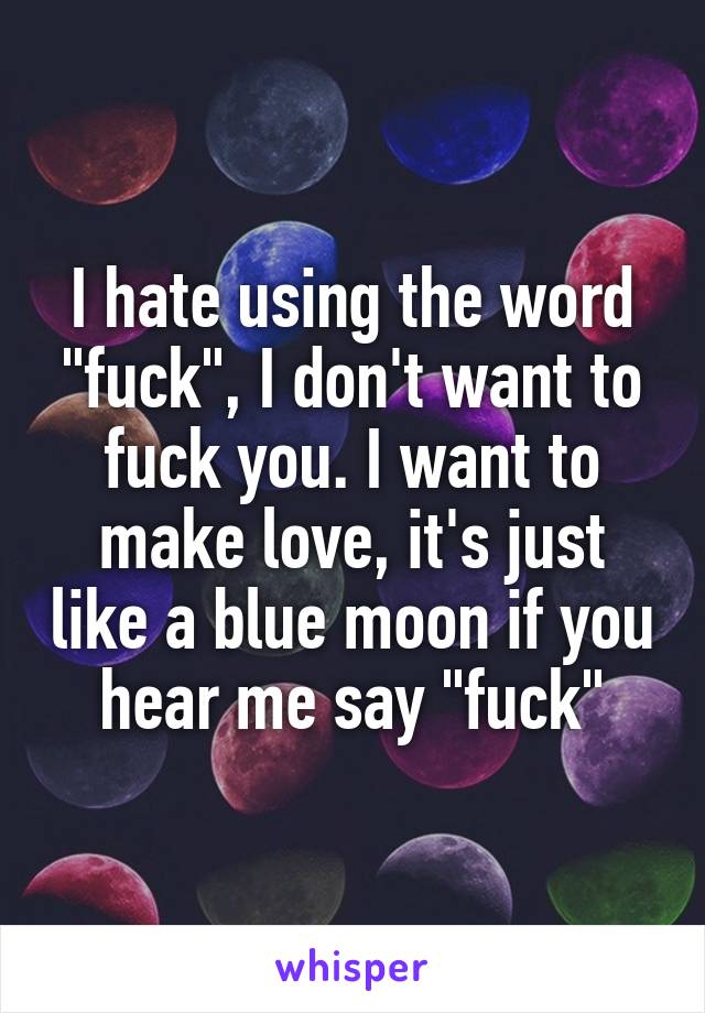 I hate using the word "fuck", I don't want to fuck you. I want to make love, it's just like a blue moon if you hear me say "fuck"