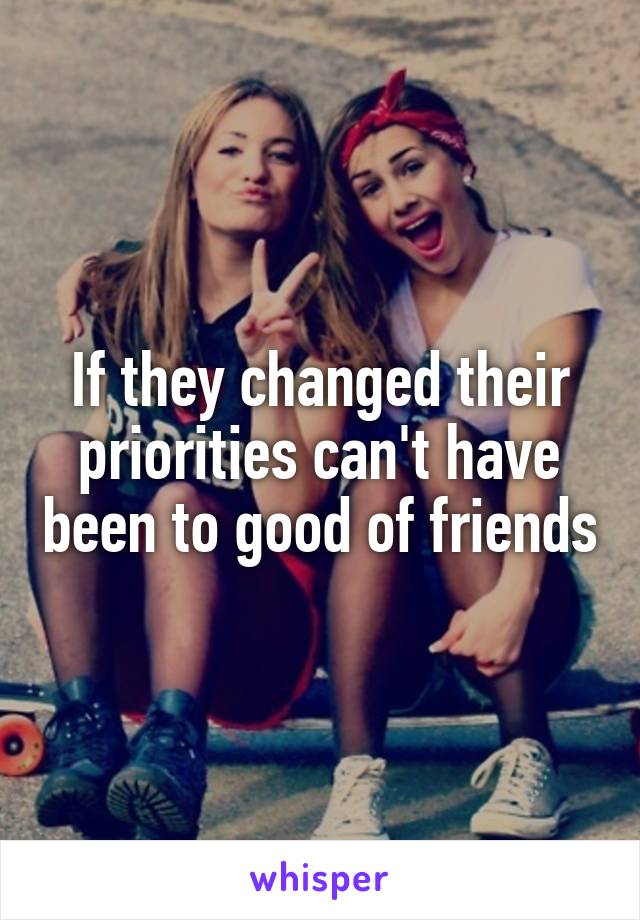 If they changed their priorities can't have been to good of friends