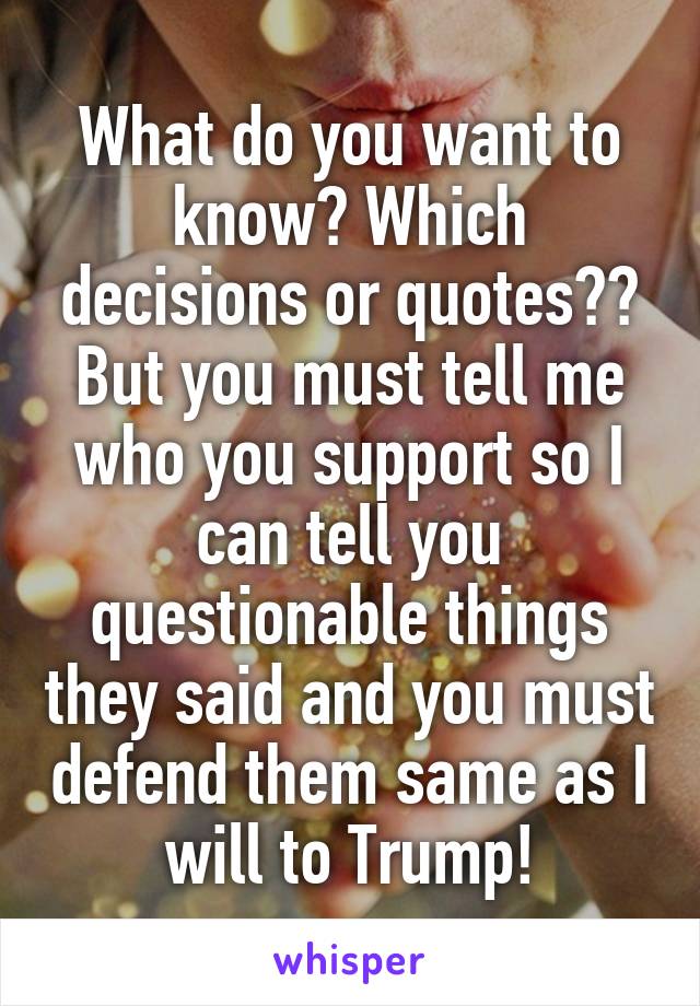 What do you want to know? Which decisions or quotes?? But you must tell me who you support so I can tell you questionable things they said and you must defend them same as I will to Trump!