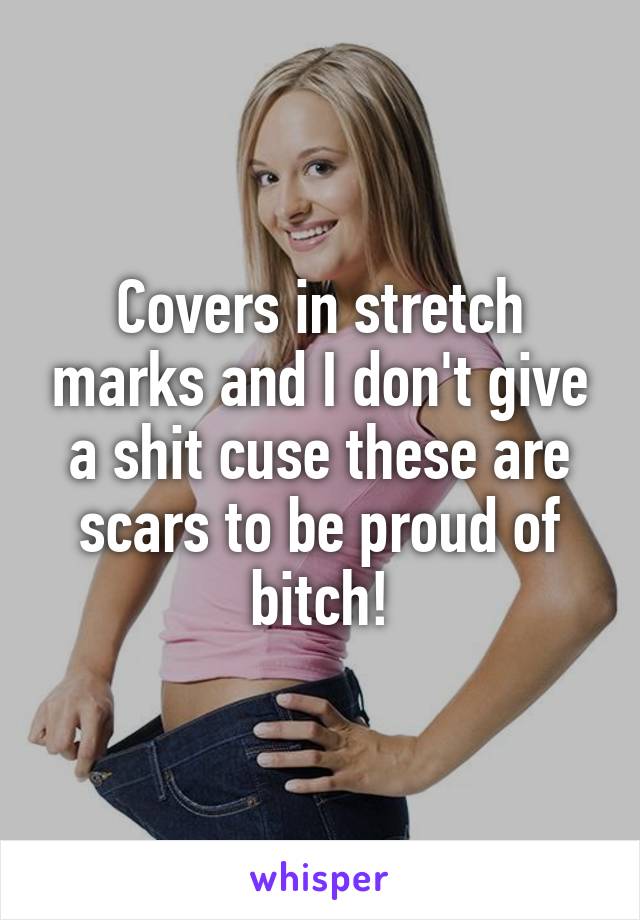 Covers in stretch marks and I don't give a shit cuse these are scars to be proud of bitch!