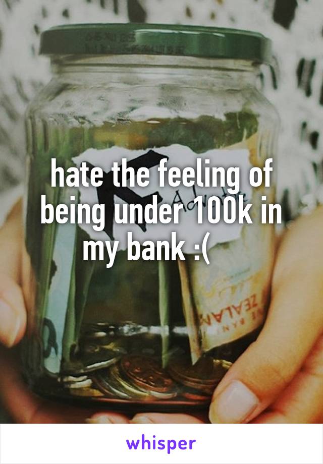 hate the feeling of being under 100k in my bank :(    
