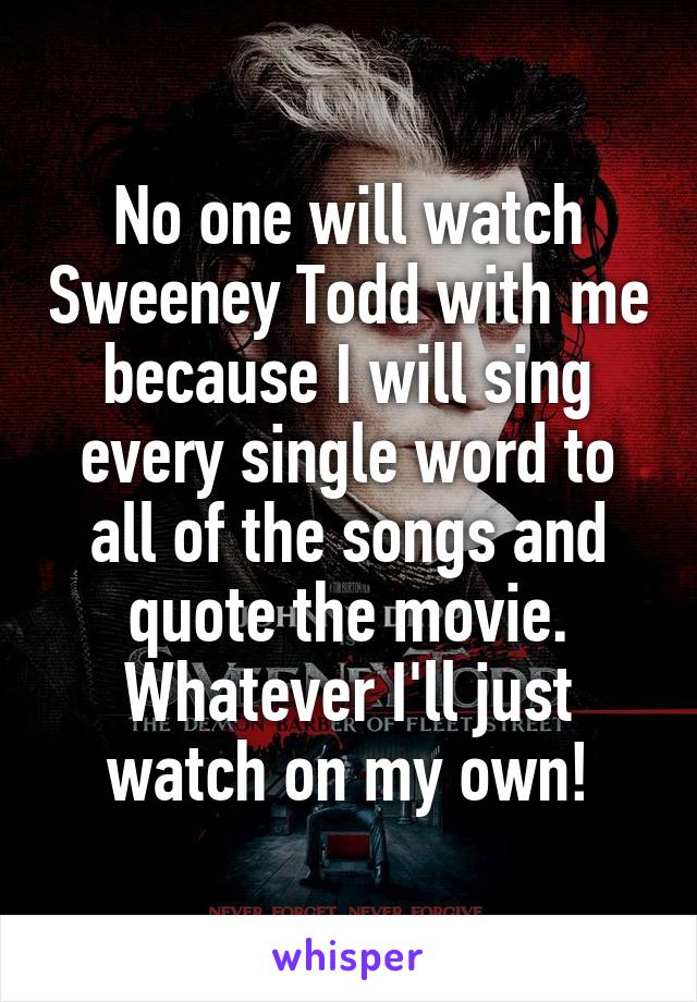 No one will watch Sweeney Todd with me because I will sing every single word to all of the songs and quote the movie. Whatever I'll just watch on my own!