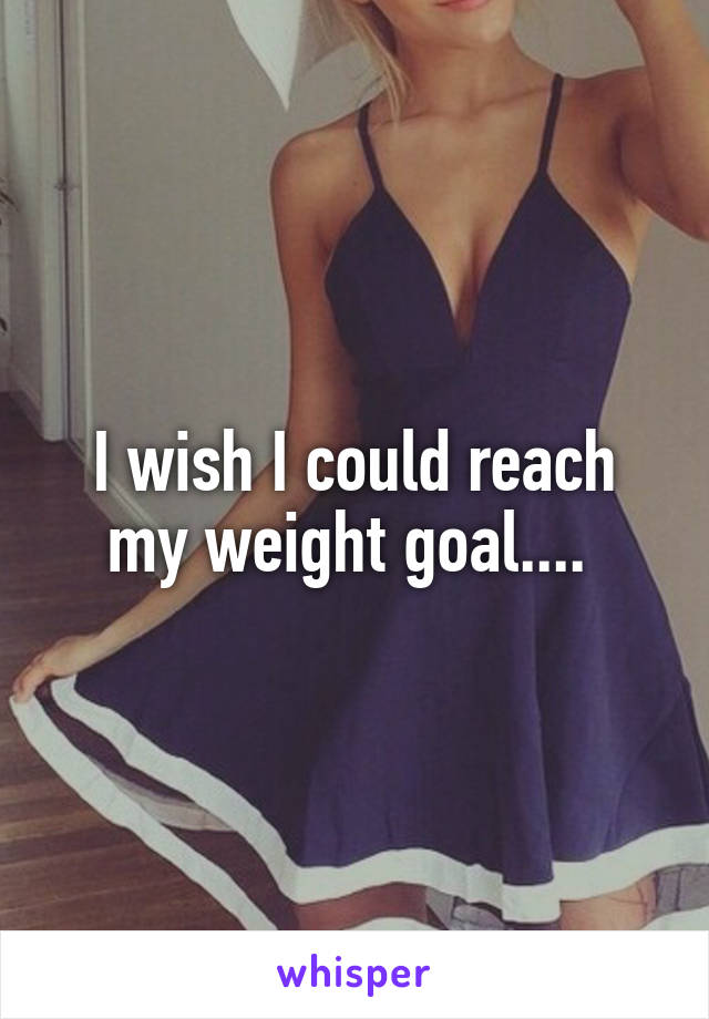 I wish I could reach my weight goal.... 