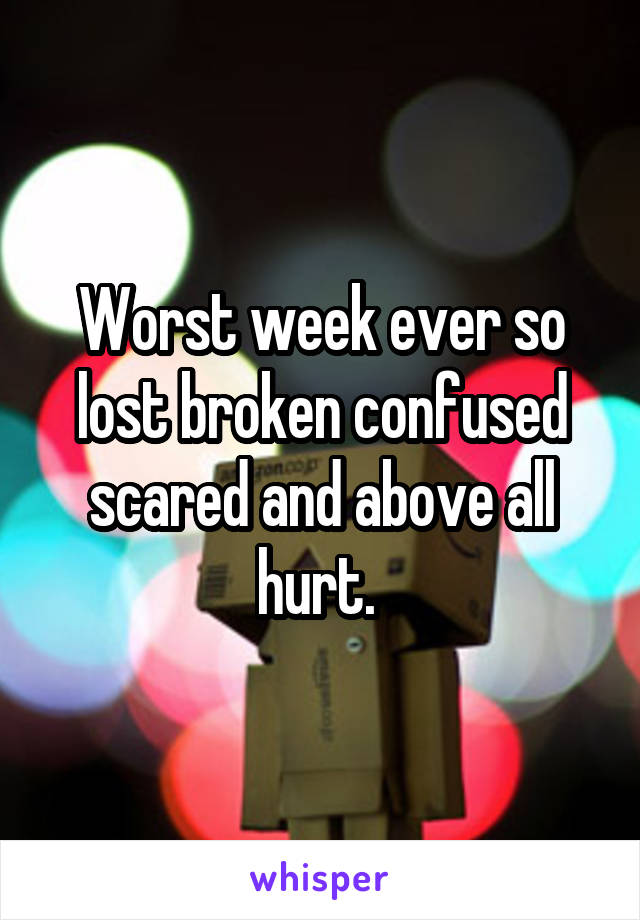 Worst week ever so lost broken confused scared and above all hurt. 