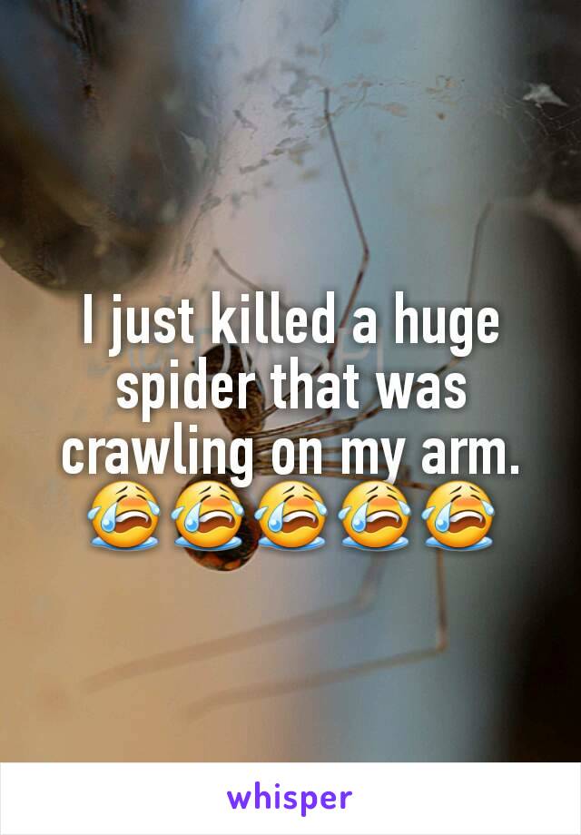 I just killed a huge spider that was crawling on my arm.
😭😭😭😭😭