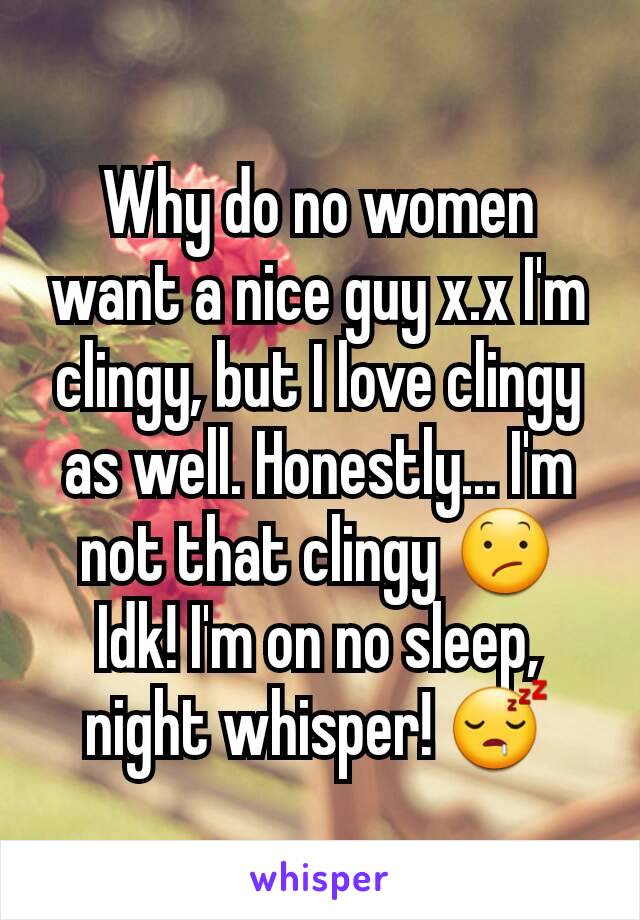 Why do no women want a nice guy x.x I'm clingy, but I love clingy as well. Honestly... I'm not that clingy 😕 Idk! I'm on no sleep, night whisper! 😴