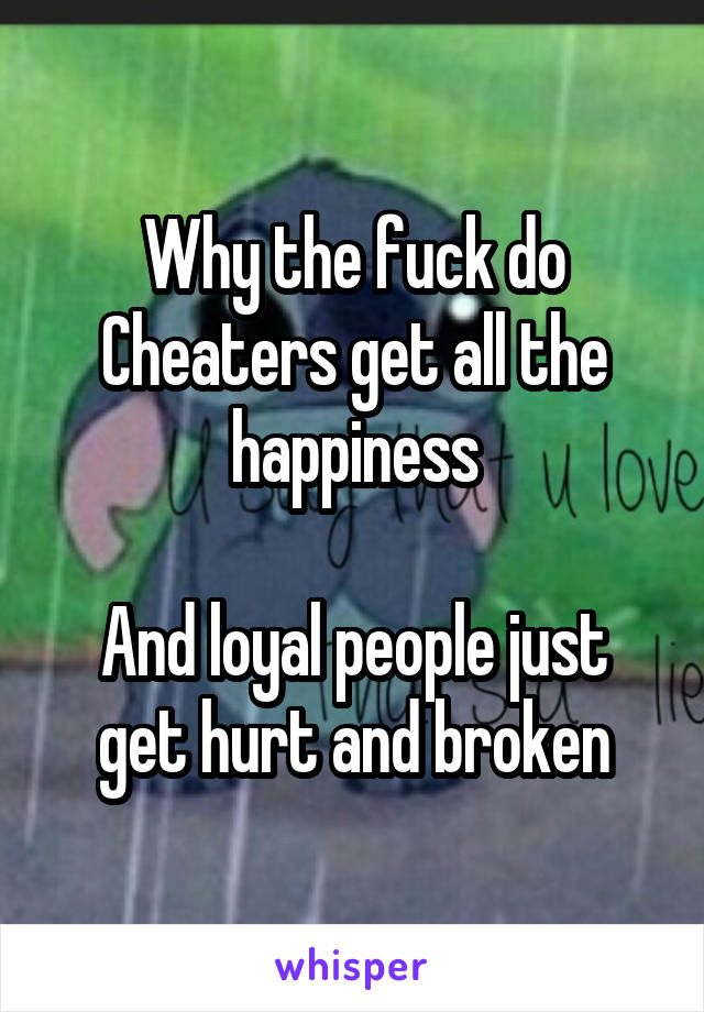 Why the fuck do Cheaters get all the happiness

And loyal people just get hurt and broken