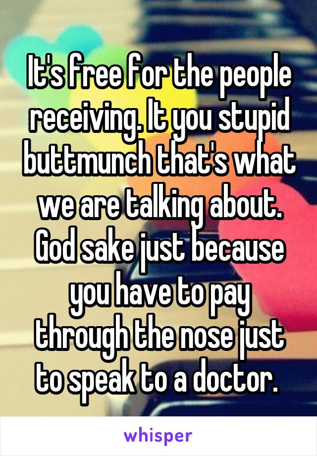 It's free for the people receiving. It you stupid buttmunch that's what we are talking about. God sake just because you have to pay through the nose just to speak to a doctor. 