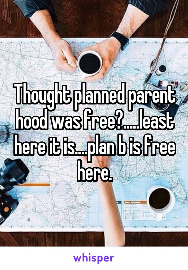 Thought planned parent hood was free?.....least here it is....plan b is free here.