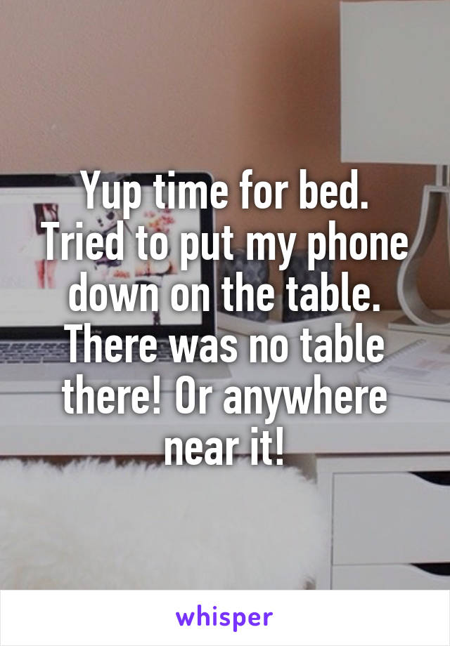 Yup time for bed.
Tried to put my phone down on the table.
There was no table there! Or anywhere near it!