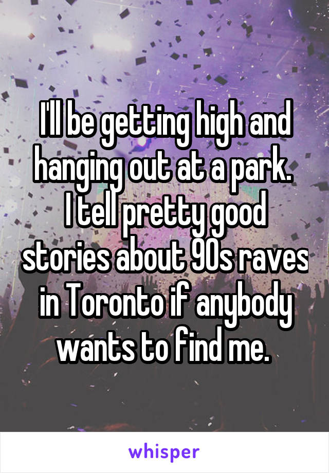 I'll be getting high and hanging out at a park. 
I tell pretty good stories about 90s raves in Toronto if anybody wants to find me. 