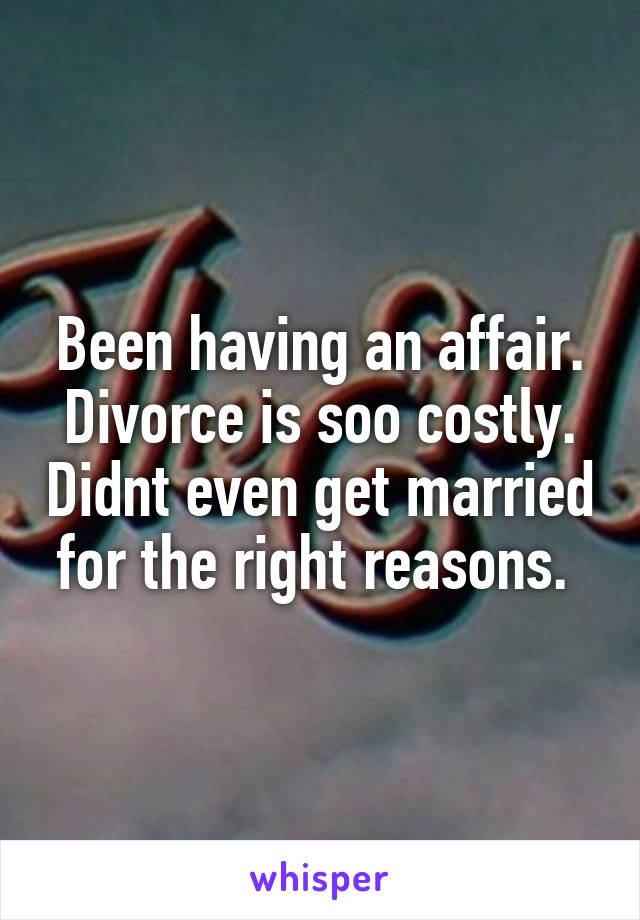 Been having an affair. Divorce is soo costly. Didnt even get married for the right reasons. 