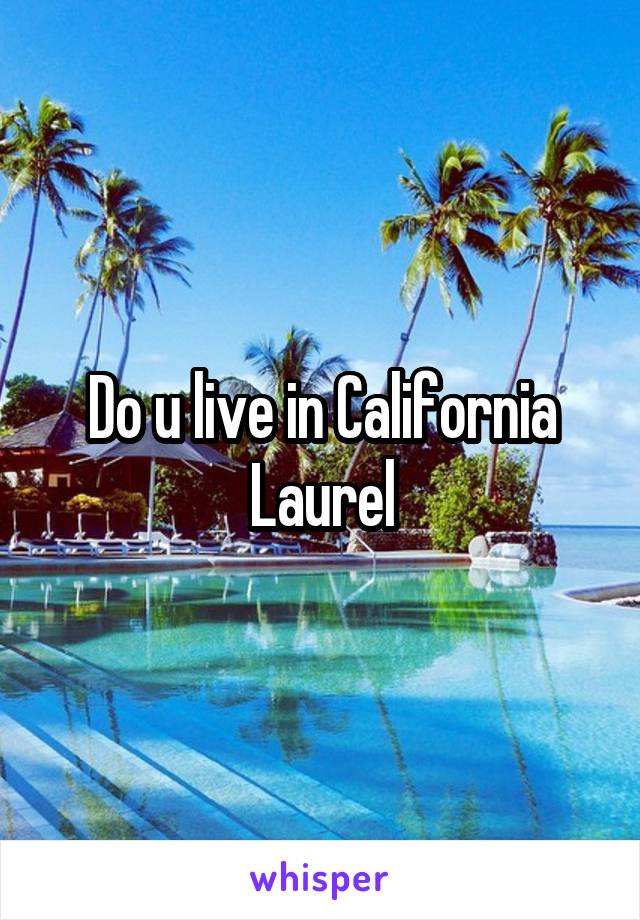 Do u live in California Laurel