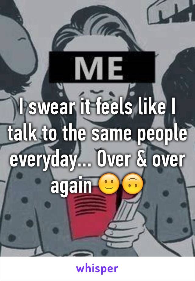 I swear it feels like I talk to the same people everyday... Over & over again 🙂🙃