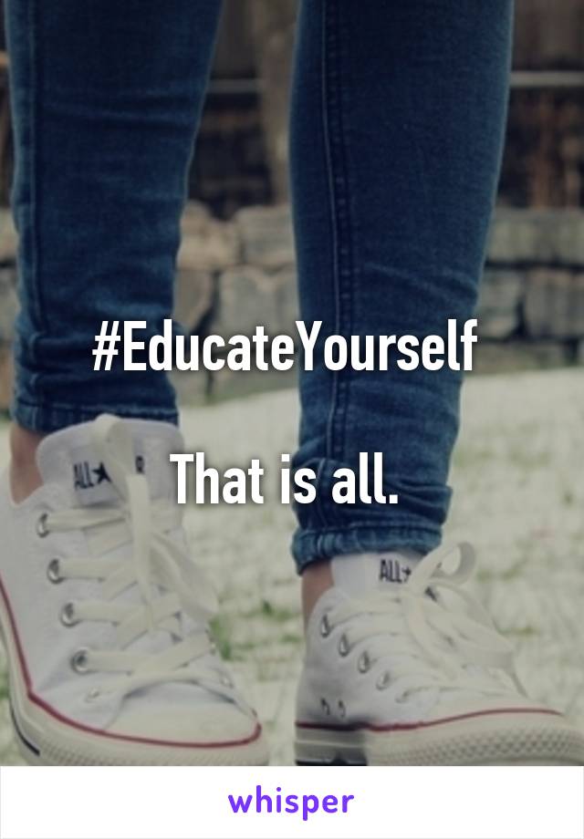 #EducateYourself 

That is all. 