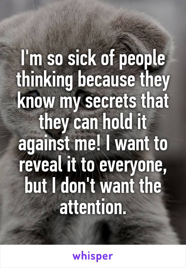 I'm so sick of people thinking because they know my secrets that they can hold it against me! I want to reveal it to everyone, but I don't want the attention.