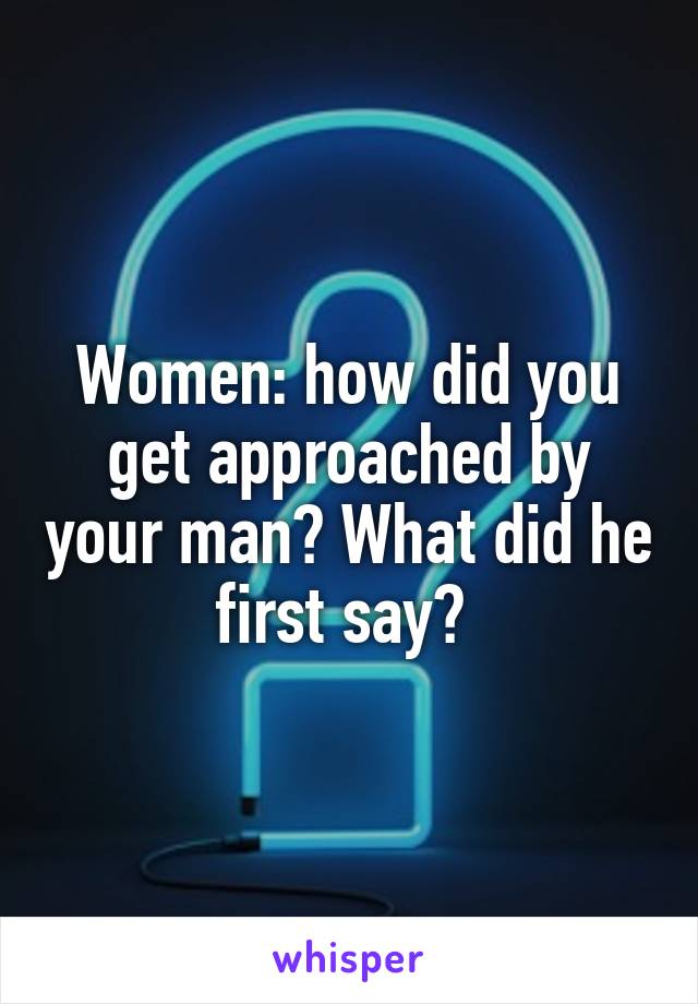 Women: how did you get approached by your man? What did he first say? 