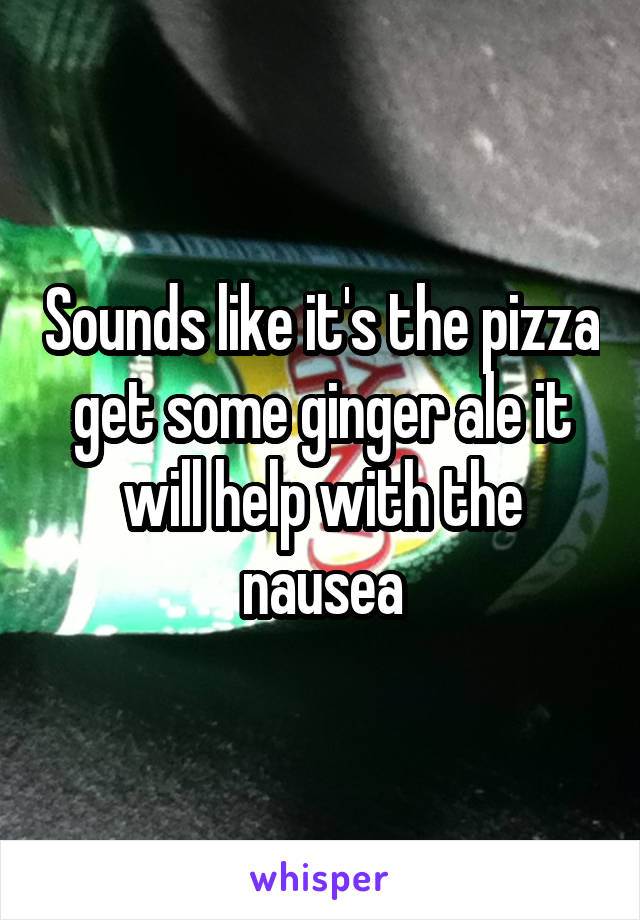 Sounds like it's the pizza get some ginger ale it will help with the nausea