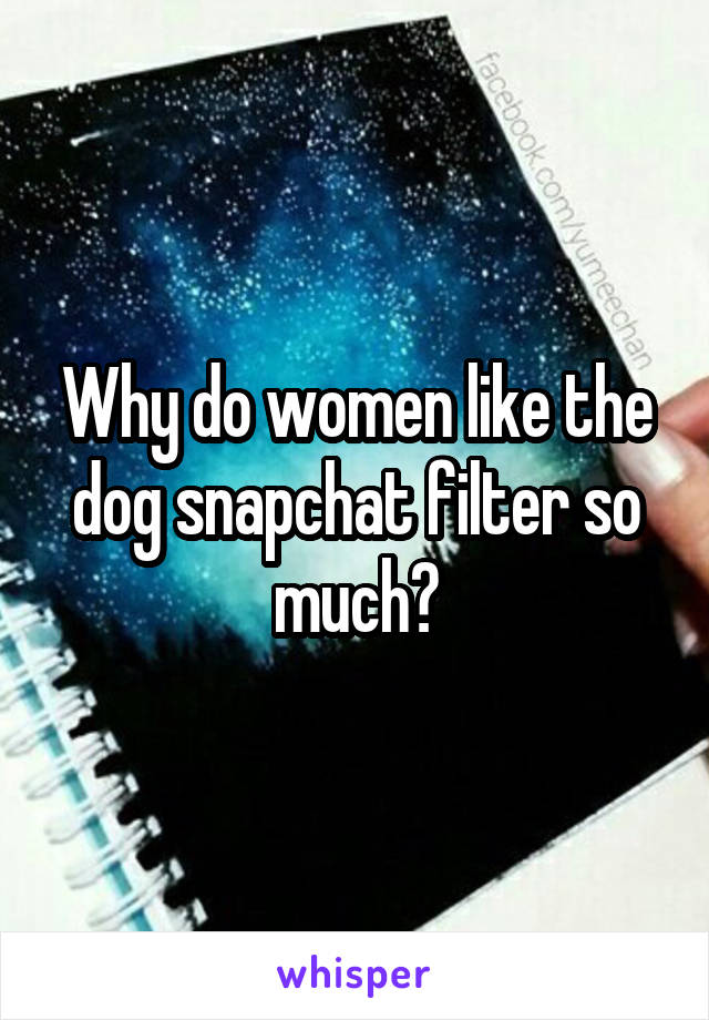 Why do women like the dog snapchat filter so much?