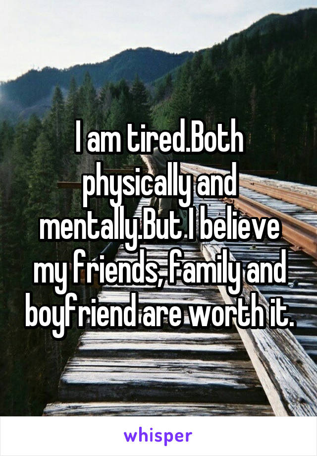 I am tired.Both physically and mentally.But I believe my friends, family and boyfriend are worth it.