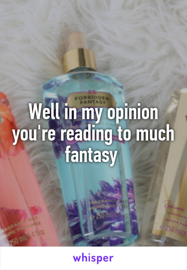 Well in my opinion you're reading to much fantasy 
