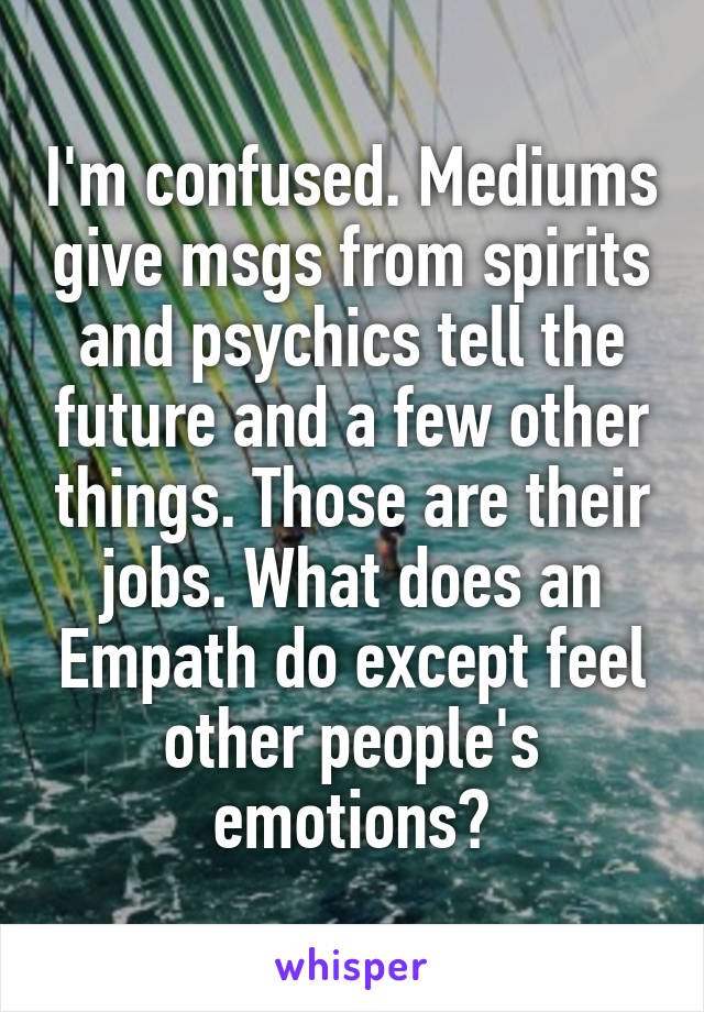 I'm confused. Mediums give msgs from spirits and psychics tell the future and a few other things. Those are their jobs. What does an Empath do except feel other people's emotions?