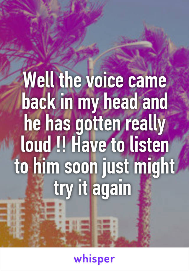 Well the voice came back in my head and he has gotten really loud !! Have to listen to him soon just might try it again 