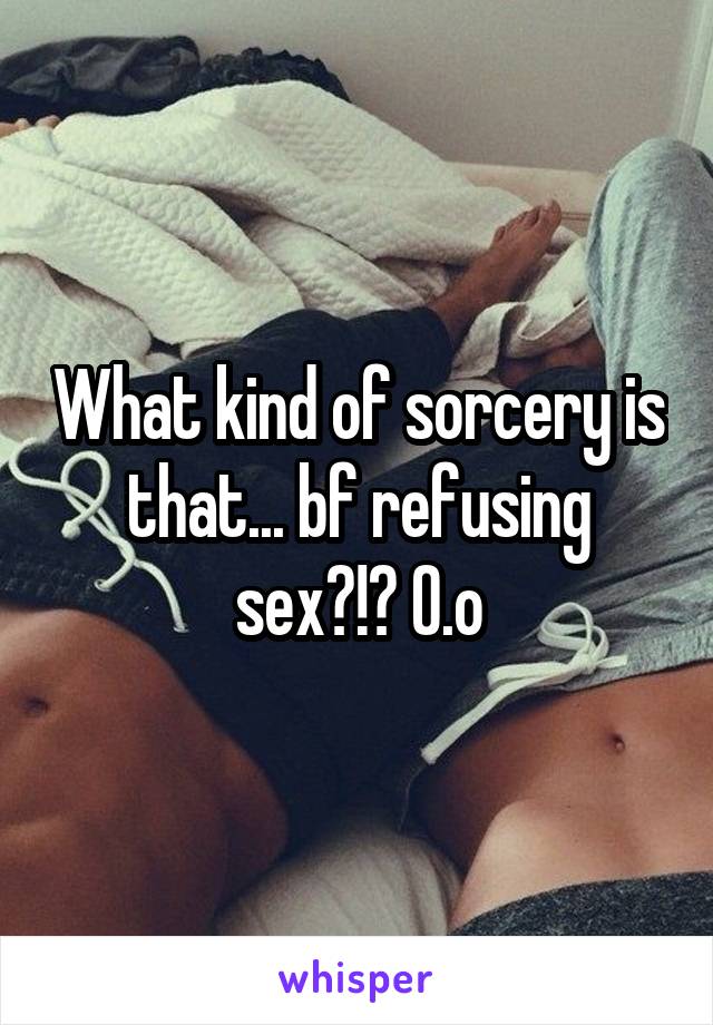 What kind of sorcery is that... bf refusing sex?!? O.o