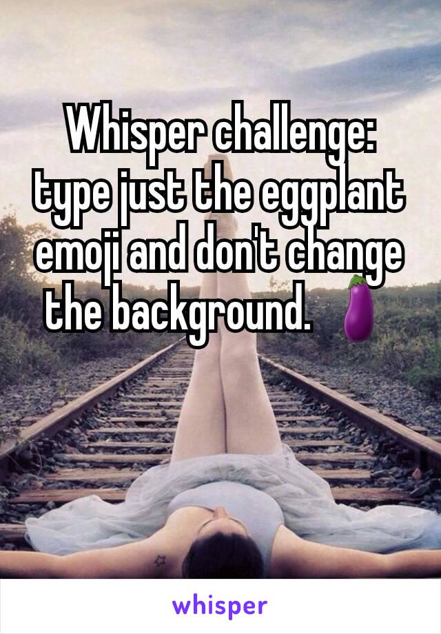 Whisper challenge: type just the eggplant emoji and don't change the background. 🍆