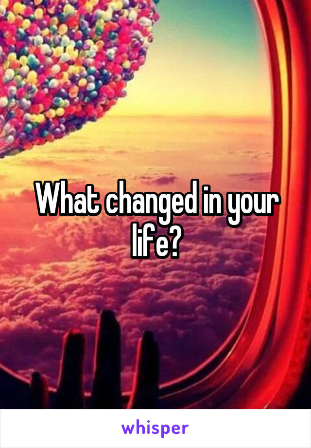 What changed in your life?