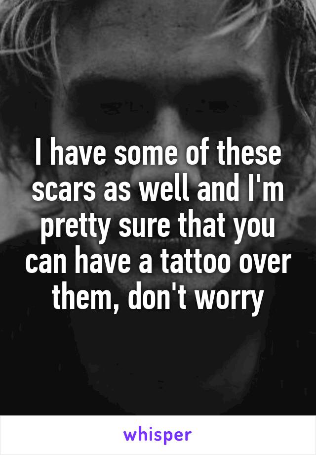 I have some of these scars as well and I'm pretty sure that you can have a tattoo over them, don't worry