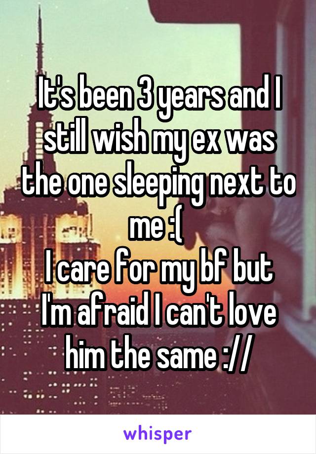 It's been 3 years and I still wish my ex was the one sleeping next to me :( 
I care for my bf but I'm afraid I can't love him the same ://