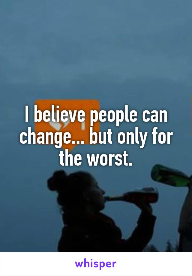 I believe people can change... but only for the worst.