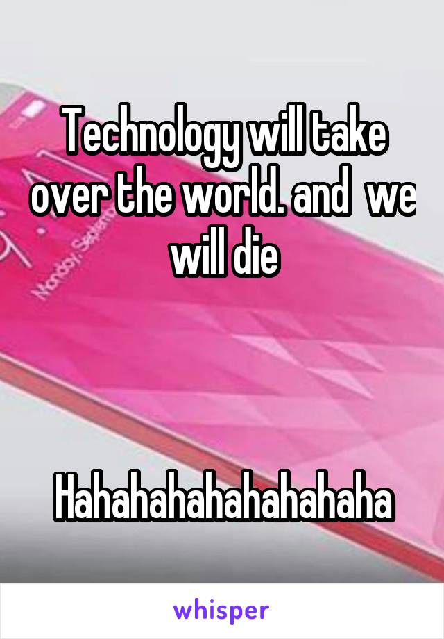 Technology will take over the world. and  we will die



Hahahahahahahahaha